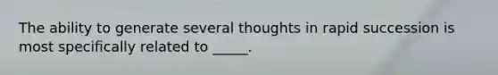 The ability to generate several thoughts in rapid succession is most specifically related to _____.