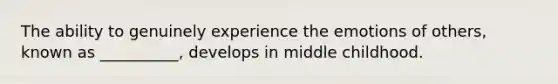 The ability to genuinely experience the emotions of others, known as __________, develops in middle childhood.