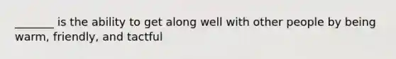 _______ is the ability to get along well with other people by being warm, friendly, and tactful