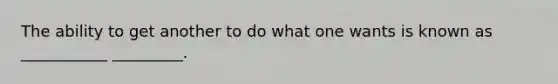 The ability to get another to do what one wants is known as ___________ _________.