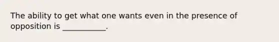 The ability to get what one wants even in the presence of opposition is ___________.