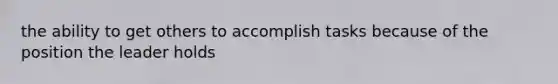 the ability to get others to accomplish tasks because of the position the leader holds