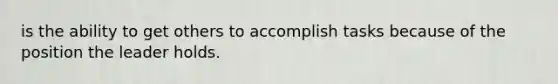 is the ability to get others to accomplish tasks because of the position the leader holds.