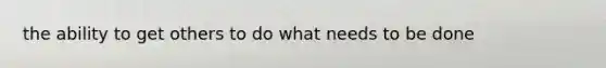the ability to get others to do what needs to be done