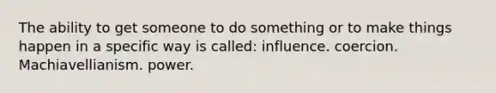 The ability to get someone to do something or to make things happen in a specific way is called: influence. coercion. Machiavellianism. power.