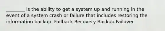 ________ is the ability to get a system up and running in the event of a system crash or failure that includes restoring the information backup. Failback Recovery Backup Failover