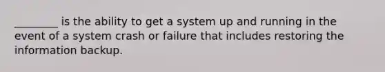 ________ is the ability to get a system up and running in the event of a system crash or failure that includes restoring the information backup.