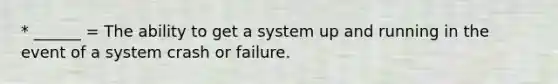 * ______ = The ability to get a system up and running in the event of a system crash or failure.