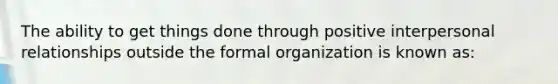 The ability to get things done through positive interpersonal relationships outside the formal organization is known as: