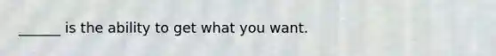 ______ is the ability to get what you want.