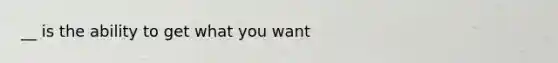 __ is the ability to get what you want