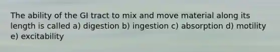 The ability of the GI tract to mix and move material along its length is called a) digestion b) ingestion c) absorption d) motility e) excitability