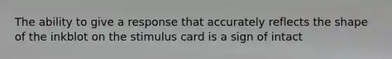 The ability to give a response that accurately reflects the shape of the inkblot on the stimulus card is a sign of intact