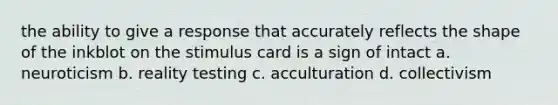 the ability to give a response that accurately reflects the shape of the inkblot on the stimulus card is a sign of intact a. neuroticism b. reality testing c. acculturation d. collectivism