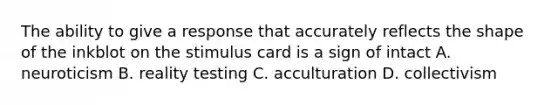 The ability to give a response that accurately reflects the shape of the inkblot on the stimulus card is a sign of intact A. neuroticism B. reality testing C. acculturation D. collectivism