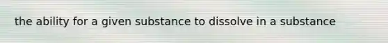 the ability for a given substance to dissolve in a substance