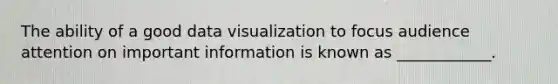 The ability of a good data visualization to focus audience attention on important information is known as ____________.