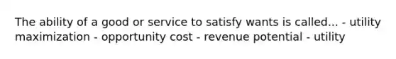 The ability of a good or service to satisfy wants is called... - utility maximization - opportunity cost - revenue potential - utility