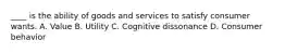 ____ is the ability of goods and services to satisfy consumer wants. A. Value B. Utility C. Cognitive dissonance D. Consumer behavior