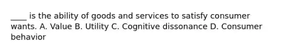 ____ is the ability of goods and services to satisfy consumer wants. A. Value B. Utility C. Cognitive dissonance D. Consumer behavior