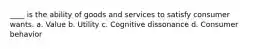 ____ is the ability of goods and services to satisfy consumer wants. a. Value b. Utility c. Cognitive dissonance d. Consumer behavior