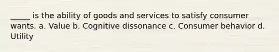 _____ is the ability of goods and services to satisfy consumer wants. a. Value b. Cognitive dissonance c. Consumer behavior d. Utility