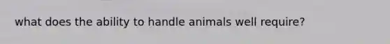 what does the ability to handle animals well require?