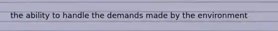 the ability to handle the demands made by the environment