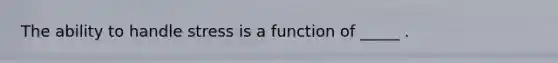 The ability to handle stress is a function of _____ .