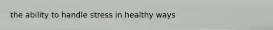 the ability to handle stress in healthy ways