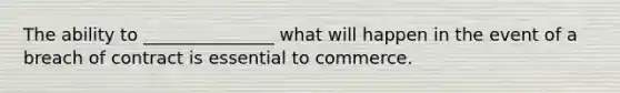 The ability to _______________ what will happen in the event of a breach of contract is essential to commerce.