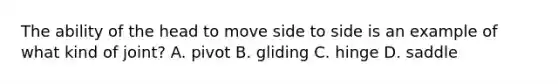 The ability of the head to move side to side is an example of what kind of joint? A. pivot B. gliding C. hinge D. saddle