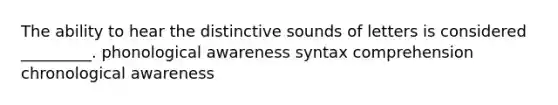 The ability to hear the distinctive sounds of letters is considered _________. phonological awareness syntax comprehension chronological awareness