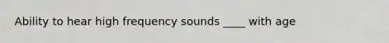 Ability to hear high frequency sounds ____ with age