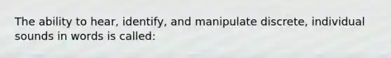 The ability to hear, identify, and manipulate discrete, individual sounds in words is called: