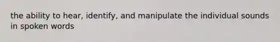 the ability to hear, identify, and manipulate the individual sounds in spoken words