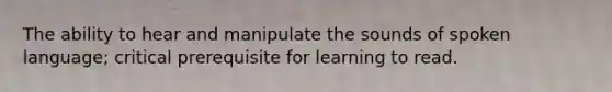 The ability to hear and manipulate the sounds of spoken language; critical prerequisite for learning to read.