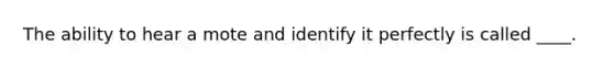 The ability to hear a mote and identify it perfectly is called ____.