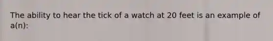 The ability to hear the tick of a watch at 20 feet is an example of a(n):