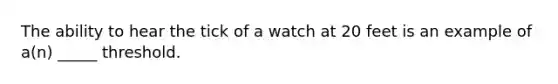 The ability to hear the tick of a watch at 20 feet is an example of a(n) _____ threshold.