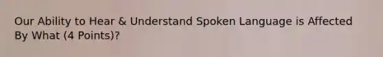 Our Ability to Hear & Understand Spoken Language is Affected By What (4 Points)?