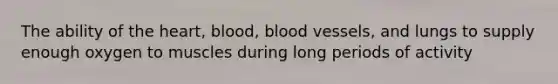 The ability of the heart, blood, blood vessels, and lungs to supply enough oxygen to muscles during long periods of activity