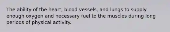 The ability of the heart, blood vessels, and lungs to supply enough oxygen and necessary fuel to the muscles during long periods of physical activity.