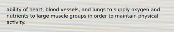 ability of heart, <a href='https://www.questionai.com/knowledge/kZJ3mNKN7P-blood-vessels' class='anchor-knowledge'>blood vessels</a>, and lungs to supply oxygen and nutrients to large muscle groups in order to maintain physical activity.