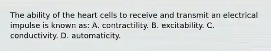 The ability of <a href='https://www.questionai.com/knowledge/kya8ocqc6o-the-heart' class='anchor-knowledge'>the heart</a> cells to receive and transmit an electrical impulse is known as: A. contractility. B. excitability. C. conductivity. D. automaticity.