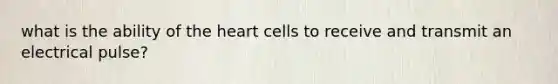 what is the ability of the heart cells to receive and transmit an electrical pulse?