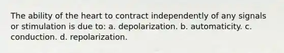 The ability of the heart to contract independently of any signals or stimulation is due to: a. depolarization. b. automaticity. c. conduction. d. repolarization.