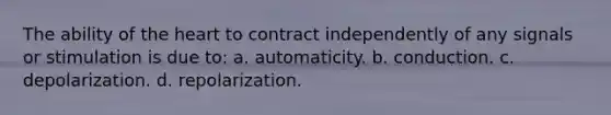 The ability of the heart to contract independently of any signals or stimulation is due to: a. automaticity. b. conduction. c. depolarization. d. repolarization.