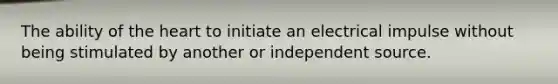 The ability of the heart to initiate an electrical impulse without being stimulated by another or independent source.