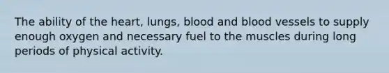 The ability of the heart, lungs, blood and blood vessels to supply enough oxygen and necessary fuel to the muscles during long periods of physical activity.